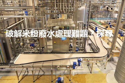 破解米粉廢水處理難題？探尋可持續(xù)發(fā)展之路！